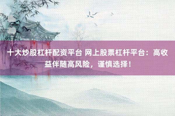 十大炒股杠杆配资平台 网上股票杠杆平台：高收益伴随高风险，谨慎选择！