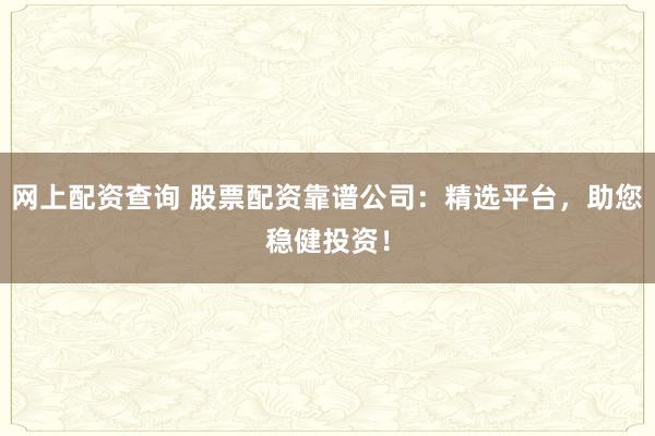 网上配资查询 股票配资靠谱公司：精选平台，助您稳健投资！