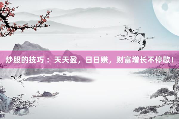 炒股的技巧 :天天盈,日日赚,财富增长不停歇!