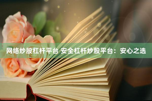 网络炒股杠杆平台 安全杠杆炒股平台：安心之选