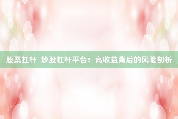 股票扛杆  炒股杠杆平台：高收益背后的风险剖析