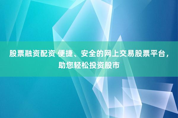 股票融资配资 便捷、安全的网上交易股票平台,助您轻松投资股市