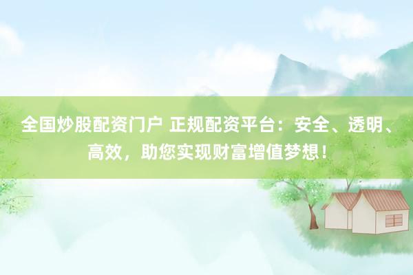 全国炒股配资门户 正规配资平台：安全、透明、高效，助您实现财富增值梦想！