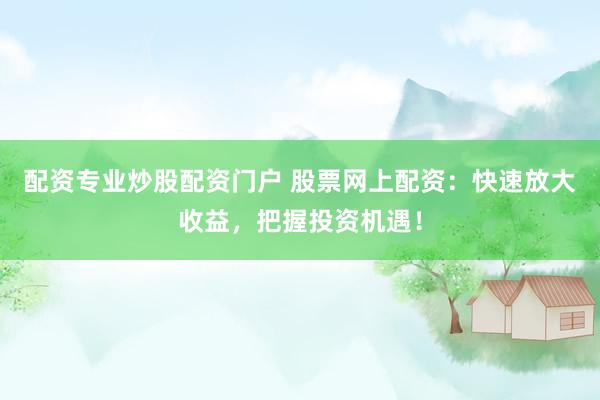 配资专业炒股配资门户 股票网上配资：快速放大收益，把握投资机遇！