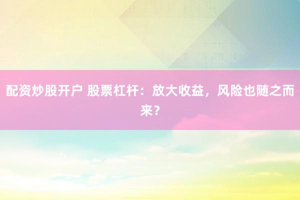 配资炒股开户 股票杠杆：放大收益，风险也随之而来？