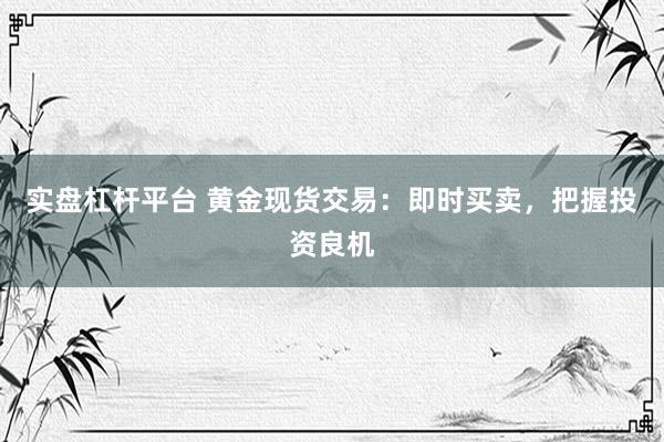 实盘杠杆平台 黄金现货交易：即时买卖，把握投资良机