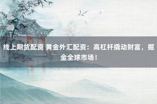 线上期货配资 黄金外汇配资：高杠杆撬动财富，掘金全球市场！