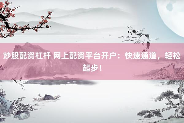 炒股配资杠杆 网上配资平台开户：快速通道，轻松起步！