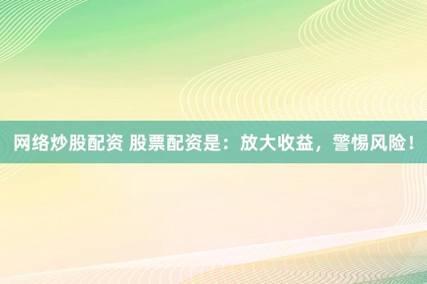 网络炒股配资 股票配资是：放大收益，警惕风险！