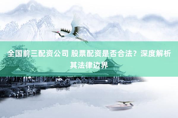全国前三配资公司 股票配资是否合法?深度解析其法律边界