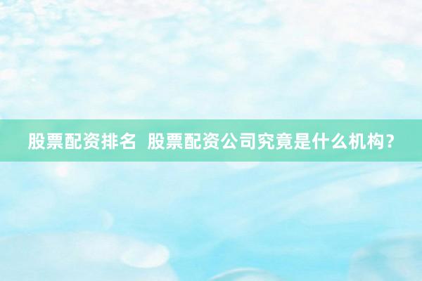 股票配资排名 股票配资公司究竟是什么机构?
