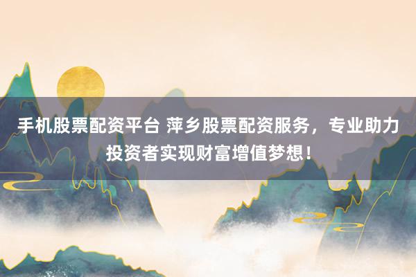 手机股票配资平台 萍乡股票配资服务，专业助力投资者实现财富增值梦想！
