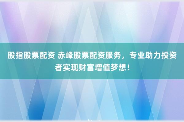 股指股票配资 赤峰股票配资服务,专业助力投资者实现财富增值梦想!