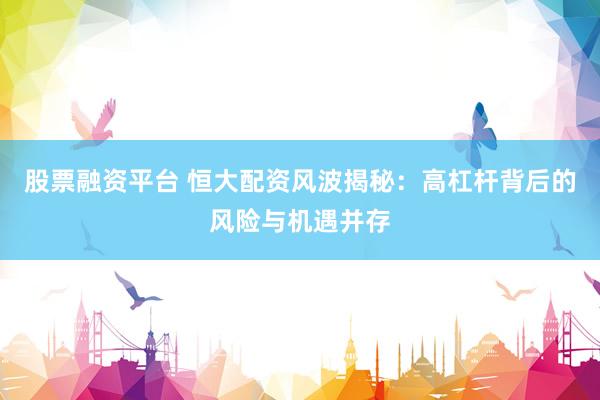 股票融资平台 恒大配资风波揭秘：高杠杆背后的风险与机遇并存