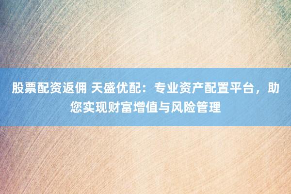 股票配资返佣 天盛优配:专业资产配置平台,助您实现财富增值与风险管理