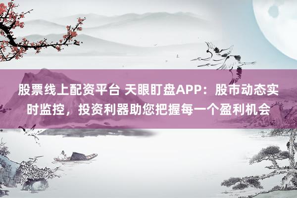 股票线上配资平台 天眼盯盘APP：股市动态实时监控，投资利器助您把握每一个盈利机会