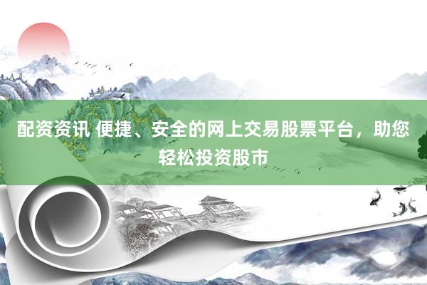 配资资讯 便捷、安全的网上交易股票平台，助您轻松投资股市