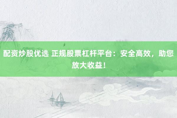 配资炒股优选 正规股票杠杆平台:安全高效,助您放大收益!