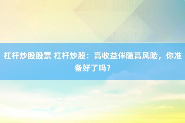 杠杆炒股股票 杠杆炒股:高收益伴随高风险,你准备好了吗?