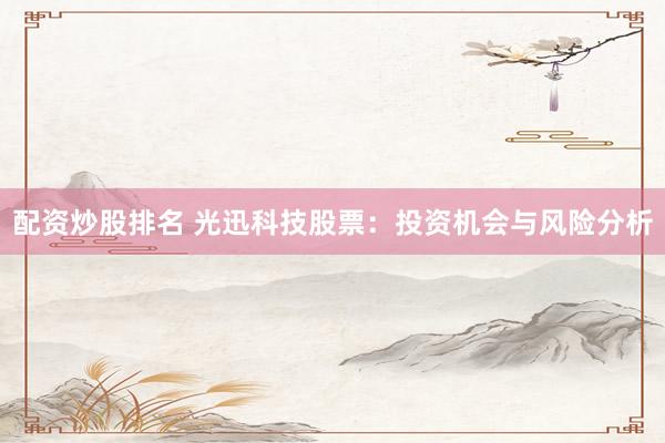 配资炒股排名 光迅科技股票：投资机会与风险分析