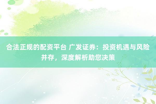 合法正规的配资平台 广发证券：投资机遇与风险并存，深度解析助您决策