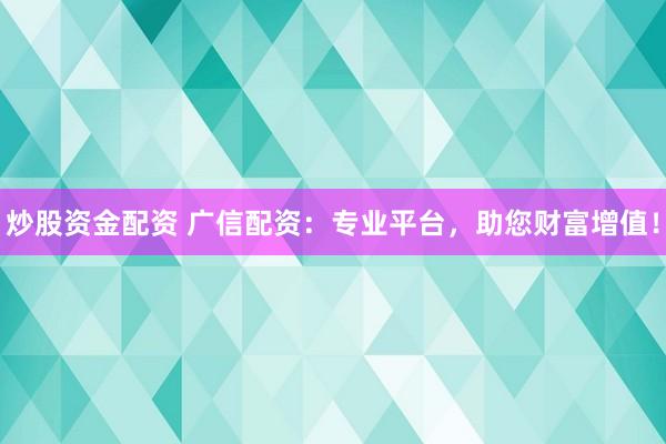 炒股资金配资 广信配资：专业平台，助您财富增值！
