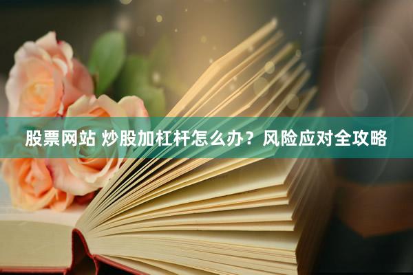 股票网站 炒股加杠杆怎么办？风险应对全攻略