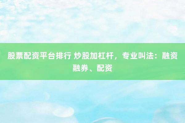 股票配资平台排行 炒股加杠杆，专业叫法：融资融券、配资
