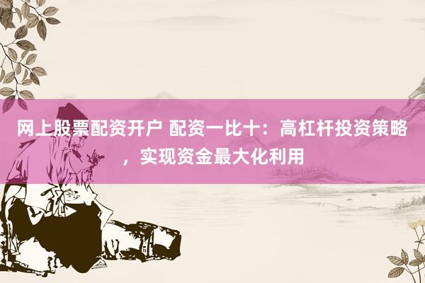 网上股票配资开户 配资一比十：高杠杆投资策略，实现资金最大化利用