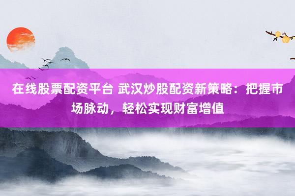 在线股票配资平台 武汉炒股配资新策略：把握市场脉动，轻松实现财富增值