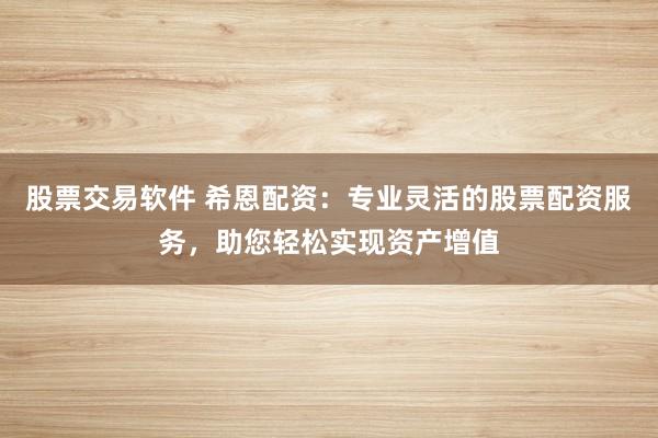 股票交易软件 希恩配资：专业灵活的股票配资服务，助您轻松实现资产增值