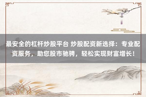 最安全的杠杆炒股平台 炒股配资新选择:专业配资服务,助您股市驰骋,轻松实现财富增长!