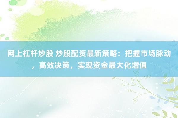 网上杠杆炒股 炒股配资最新策略：把握市场脉动，高效决策，实现资金最大化增值
