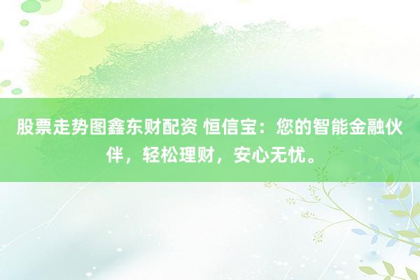 股票走势图鑫东财配资 恒信宝：您的智能金融伙伴，轻松理财，安心无忧。
