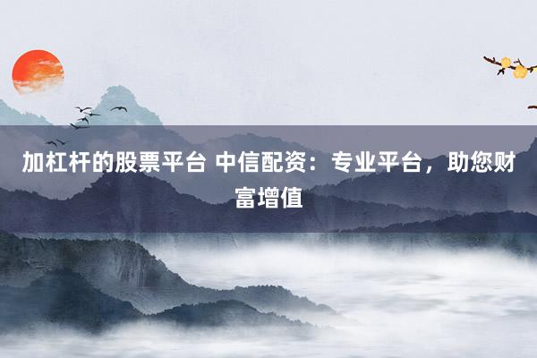 加杠杆的股票平台 中信配资：专业平台，助您财富增值