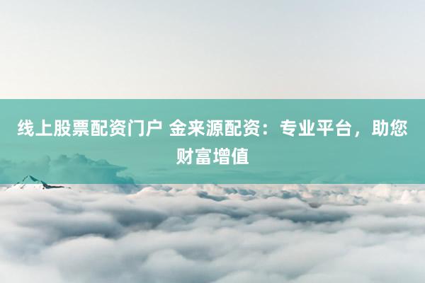 线上股票配资门户 金来源配资：专业平台，助您财富增值