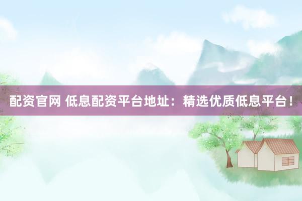 配资官网 低息配资平台地址：精选优质低息平台！