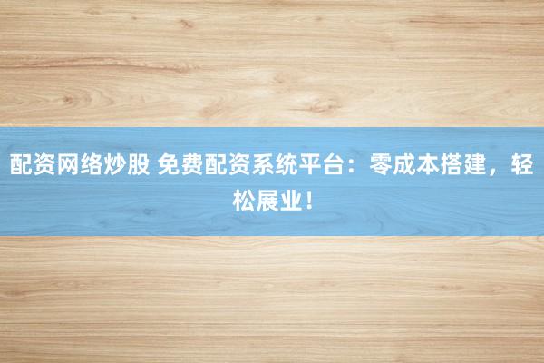 配资网络炒股 免费配资系统平台：零成本搭建，轻松展业！