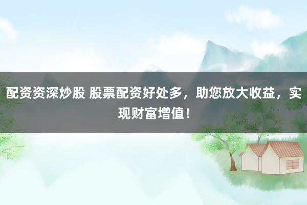 配资资深炒股 股票配资好处多,助您放大收益,实现财富增值!