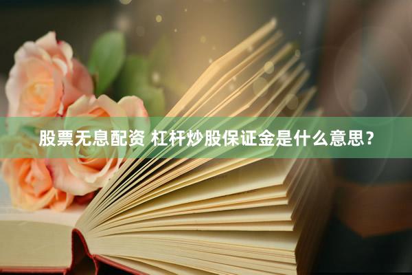 股票无息配资 杠杆炒股保证金是什么意思？