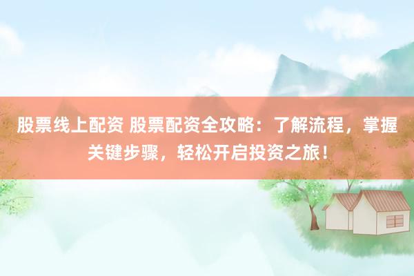 股票线上配资 股票配资全攻略：了解流程，掌握关键步骤，轻松开启投资之旅！